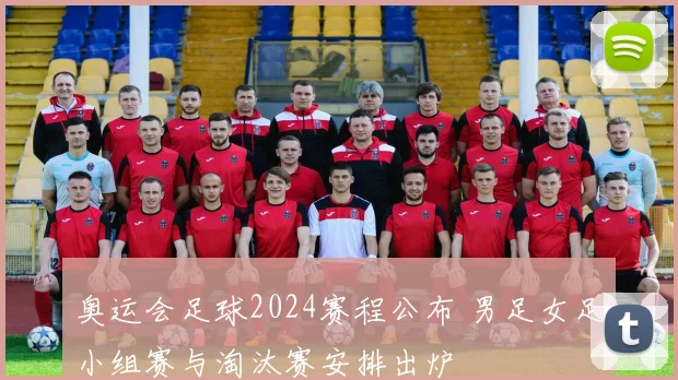 奥运会足球2024赛程公布 男足女足小组赛与淘汰赛安排出炉