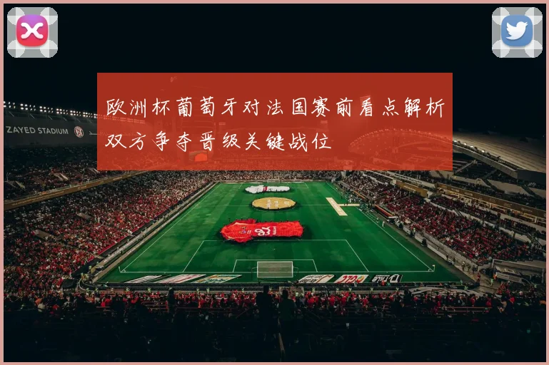 欧洲杯葡萄牙对法国赛前看点解析双方争夺晋级关键战位