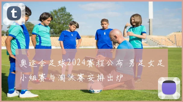 奥运会足球2024赛程公布 男足女足小组赛与淘汰赛安排出炉