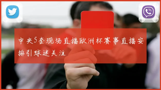中央5套现场直播欧洲杯赛事直播安排引球迷关注