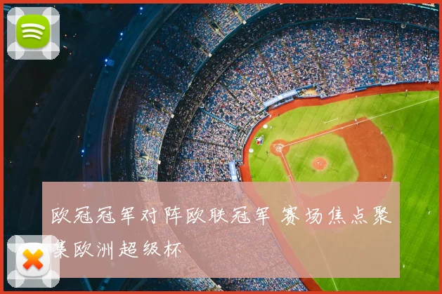 欧冠冠军对阵欧联冠军 赛场焦点聚集欧洲超级杯