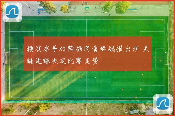 横滨水手对阵福冈黄蜂战报出炉 关键进球决定比赛走势